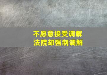 不愿意接受调解 法院却强制调解